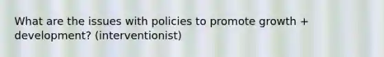 What are the issues with policies to promote growth + development? (interventionist)