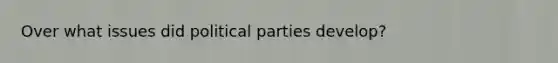 Over what issues did political parties develop?