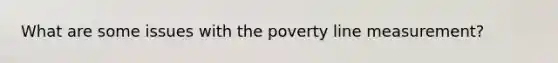 What are some issues with the poverty line measurement?