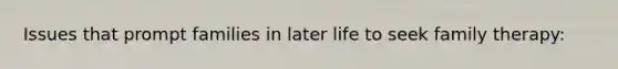 Issues that prompt families in later life to seek family therapy: