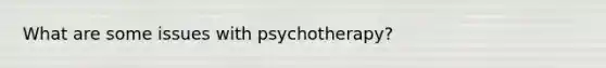 What are some issues with psychotherapy?