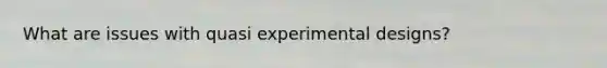 What are issues with quasi experimental designs?