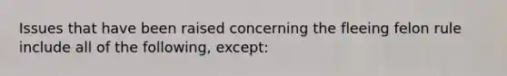 Issues that have been raised concerning the fleeing felon rule include all of the following, except: