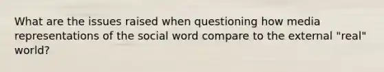 What are the issues raised when questioning how media representations of the social word compare to the external "real" world?