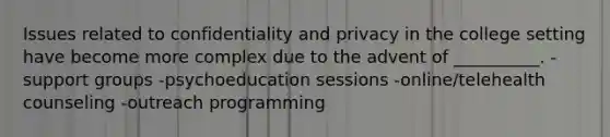 Issues related to confidentiality and privacy in the college setting have become more complex due to the advent of __________. -support groups -psychoeducation sessions -online/telehealth counseling -outreach programming