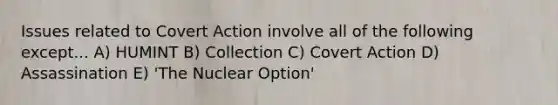 Issues related to Covert Action involve all of the following except... A) HUMINT B) Collection C) Covert Action D) Assassination E) 'The Nuclear Option'