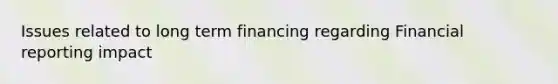 Issues related to long term financing regarding Financial reporting impact