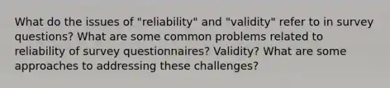 What do the issues of "reliability" and "validity" refer to in survey questions? What are some common problems related to reliability of survey questionnaires? Validity? What are some approaches to addressing these challenges?