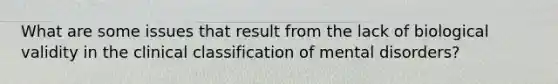 What are some issues that result from the lack of biological validity in the clinical classification of mental disorders?