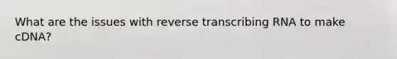 What are the issues with reverse transcribing RNA to make cDNA?