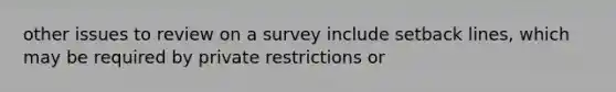 other issues to review on a survey include setback lines, which may be required by private restrictions or