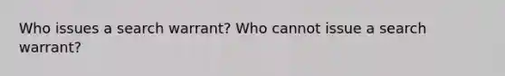 Who issues a search warrant? Who cannot issue a search warrant?