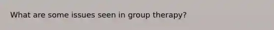 What are some issues seen in group therapy?