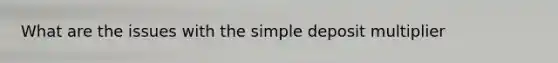 What are the issues with the simple deposit multiplier