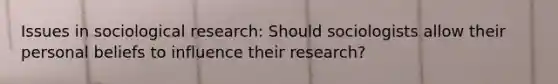 Issues in sociological research: Should sociologists allow their personal beliefs to influence their research?