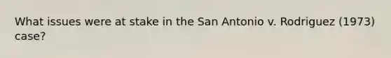 What issues were at stake in the San Antonio v. Rodriguez (1973) case?