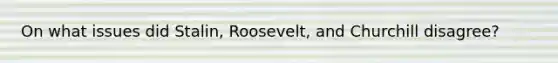 On what issues did Stalin, Roosevelt, and Churchill disagree?