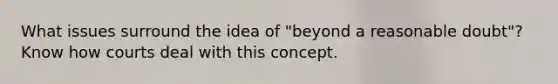 What issues surround the idea of "beyond a reasonable doubt"? Know how courts deal with this concept.