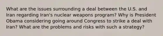 What are the issues surrounding a deal between the U.S. and Iran regarding Iran's nuclear weapons program? Why is President Obama considering going around Congress to strike a deal with Iran? What are the problems and risks with such a strategy?