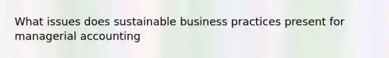 What issues does sustainable business practices present for managerial accounting