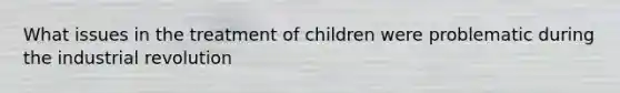 What issues in the treatment of children were problematic during the industrial revolution