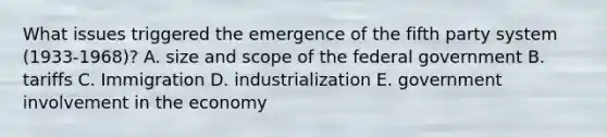 What issues triggered the emergence of the fifth party system (1933-1968)? A. size and scope of the federal government B. tariffs C. Immigration D. industrialization E. government involvement in the economy