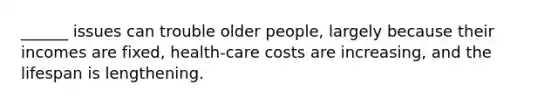 ______ issues can trouble older people, largely because their incomes are fixed, health-care costs are increasing, and the lifespan is lengthening.