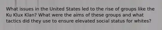What issues in the United States led to the rise of groups like the Ku Klux Klan? What were the aims of these groups and what tactics did they use to ensure elevated social status for whites?