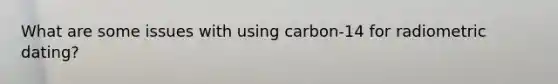 What are some issues with using carbon-14 for radiometric dating?