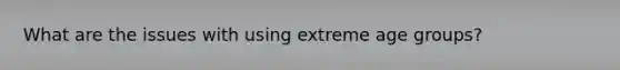 What are the issues with using extreme age groups?