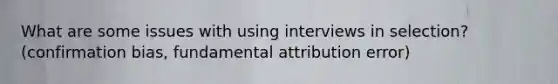 What are some issues with using interviews in selection? (confirmation bias, fundamental attribution error)