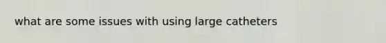 what are some issues with using large catheters