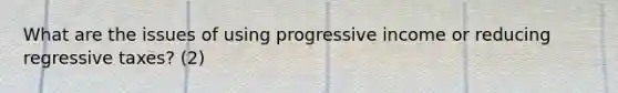 What are the issues of using progressive income or reducing regressive taxes? (2)