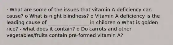 · What are some of the issues that vitamin A deficiency can cause? o What is night blindness? o Vitamin A deficiency is the leading cause of ________ ________ in children o What is golden rice? - what does it contain? o Do carrots and other vegetables/fruits contain pre-formed vitamin A?