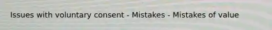 Issues with voluntary consent - Mistakes - Mistakes of value