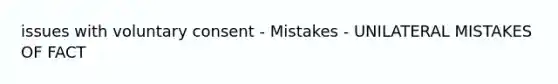 issues with voluntary consent - Mistakes - UNILATERAL MISTAKES OF FACT