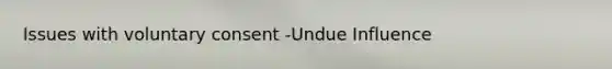 Issues with voluntary consent -Undue Influence