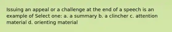 Issuing an appeal or a challenge at the end of a speech is an example of Select one: a. a summary b. a clincher c. attention material d. orienting material