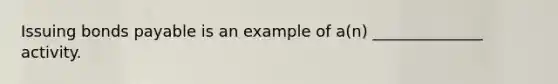 Issuing bonds payable is an example of a(n) ______________ activity.