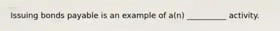 Issuing bonds payable is an example of a(n) __________ activity.