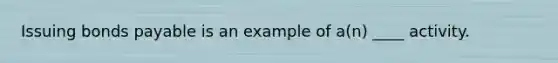 Issuing <a href='https://www.questionai.com/knowledge/kvHJpN4vyZ-bonds-payable' class='anchor-knowledge'>bonds payable</a> is an example of a(n) ____ activity.