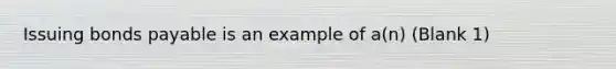 Issuing bonds payable is an example of a(n) (Blank 1)