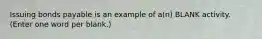 Issuing bonds payable is an example of a(n) BLANK activity. (Enter one word per blank.)