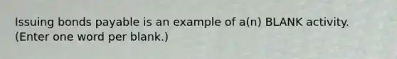 Issuing bonds payable is an example of a(n) BLANK activity. (Enter one word per blank.)