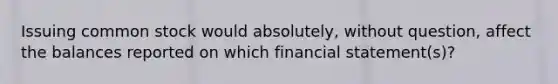 Issuing common stock would absolutely, without question, affect the balances reported on which financial statement(s)?