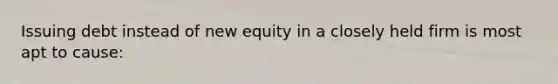 Issuing debt instead of new equity in a closely held firm is most apt to cause: