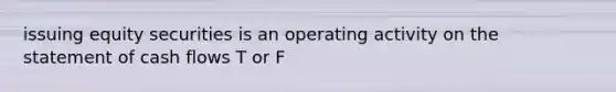 issuing equity securities is an operating activity on the statement of cash flows T or F