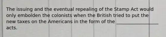 The issuing and the eventual repealing of the Stamp Act would only embolden the colonists when the British tried to put the new taxes on the Americans in the form of the __________________ acts.