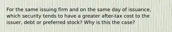 For the same issuing firm and on the same day of issuance, which security tends to have a greater after-tax cost to the issuer, debt or preferred stock? Why is this the case?