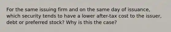 For the same issuing firm and on the same day of issuance, which security tends to have a lower after-tax cost to the issuer, debt or preferred stock? Why is this the case?